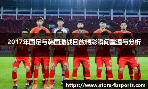 2017年国足与韩国激战回放精彩瞬间重温与分析