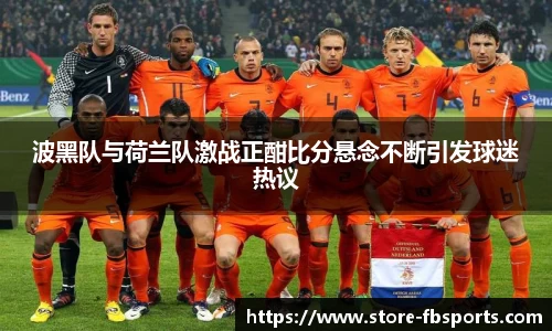 波黑队与荷兰队激战正酣比分悬念不断引发球迷热议